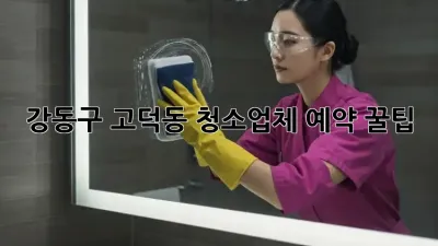 🏠 강동구 고덕동 청소업체 예약 꿀팁! ✨