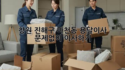 창원 진해구 마천동 용달이사, 문제없이 이사하기!