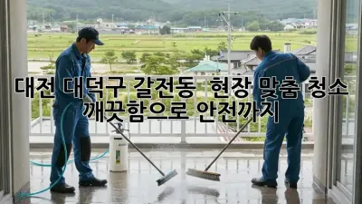 대전 대덕구 갈전동 👷‍♂️ 현장 맞춤 청소, ✨ 깨끗함으로 안전까지!